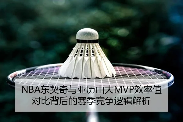 NBA东契奇与亚历山大MVP效率值对比背后的赛季竞争逻辑解析