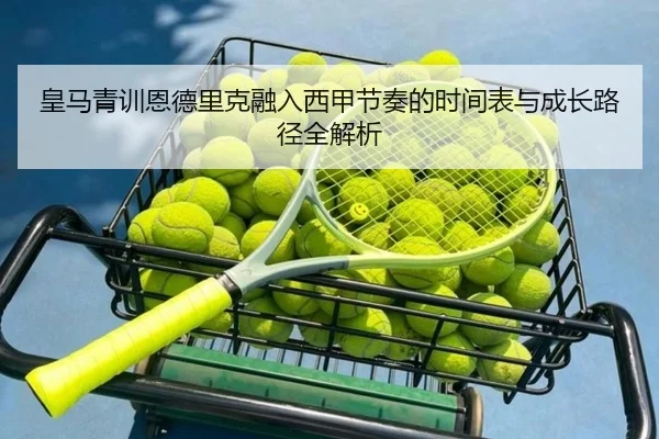 皇马青训恩德里克融入西甲节奏的时间表与成长路径全解析
