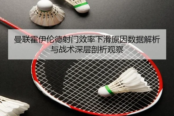 曼联霍伊伦德射门效率下滑原因数据解析与战术深层剖析观察