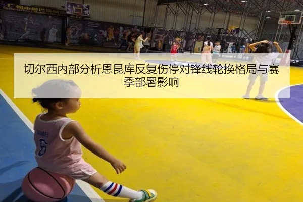 切尔西内部分析恩昆库反复伤停对锋线轮换格局与赛季部署影响