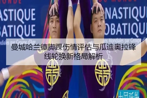 曼城哈兰德脚踝伤情评估与瓜迪奥拉锋线轮换新格局解析