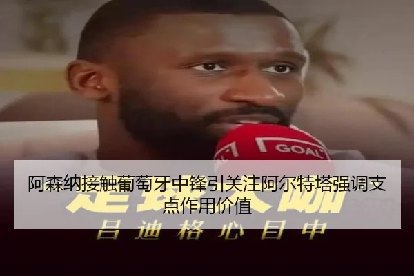 阿森纳接触葡萄牙中锋引关注阿尔特塔强调支点作用价值