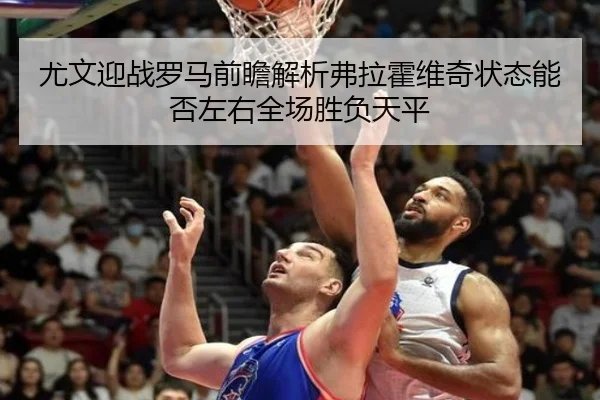 尤文迎战罗马前瞻解析弗拉霍维奇状态能否左右全场胜负天平